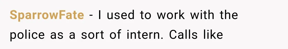 SparrowFate − I used to work with the police as a sort of intern. Calls like