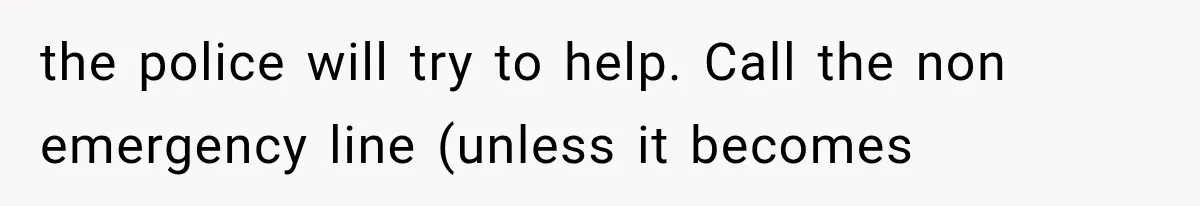 the police will try to help. Call the non emergency line (unless it becomes