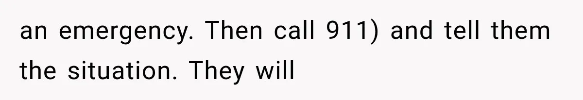 an emergency. Then call 911) and tell them the situation. They will