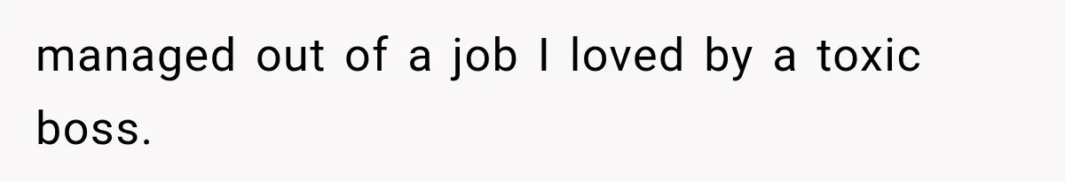 Recruiter Spends 30 Minutes Tearing Apart Her Experience, Then Months Later His Company Asks Her to Hire Through Them managed out of a job I loved by a toxic boss.