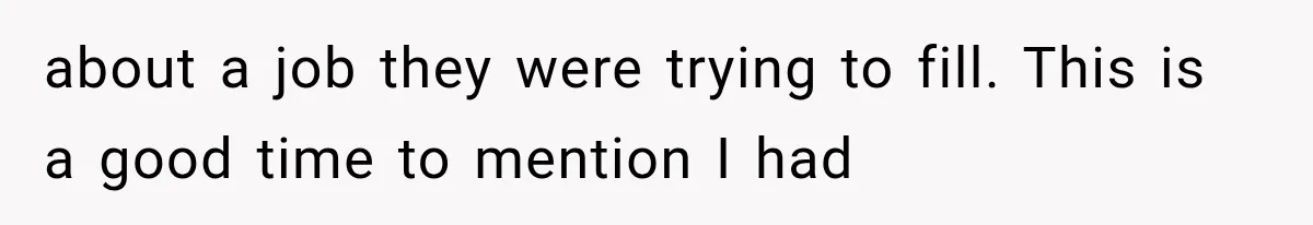 Recruiter Spends 30 Minutes Tearing Apart Her Experience, Then Months Later His Company Asks Her to Hire Through Them about a job they were trying to fill. This is a good time to mention I had