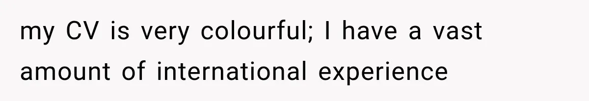 Recruiter Spends 30 Minutes Tearing Apart Her Experience, Then Months Later His Company Asks Her to Hire Through Them my CV is very colourful; I have a vast amount of international experience