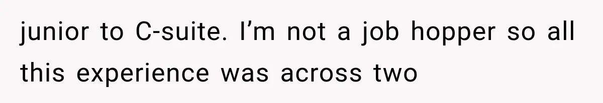 Recruiter Spends 30 Minutes Tearing Apart Her Experience, Then Months Later His Company Asks Her to Hire Through Them junior to C-suite. I’m not a job hopper so all this experience was across two