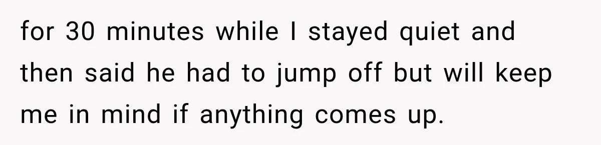 Recruiter Spends 30 Minutes Tearing Apart Her Experience, Then Months Later His Company Asks Her to Hire Through Them for 30 minutes while I stayed quiet and then said he had to jump off but will keep me in mind if anything comes up.