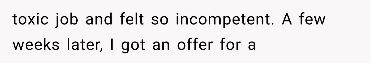 Recruiter Spends 30 Minutes Tearing Apart Her Experience, Then Months Later His Company Asks Her to Hire Through Them toxic job and felt so incompetent. A few weeks later, I got an offer for a