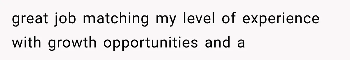 Recruiter Spends 30 Minutes Tearing Apart Her Experience, Then Months Later His Company Asks Her to Hire Through Them great job matching my level of experience with growth opportunities and a