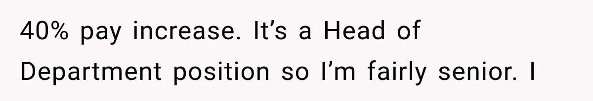 Recruiter Spends 30 Minutes Tearing Apart Her Experience, Then Months Later His Company Asks Her to Hire Through Them 40% pay increase. It’s a Head of Department position so I’m fairly senior. I