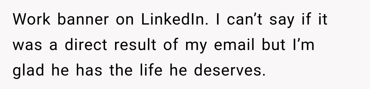 Recruiter Spends 30 Minutes Tearing Apart Her Experience, Then Months Later His Company Asks Her to Hire Through Them Work banner on LinkedIn. I can’t say if it was a direct result of my email but I’m glad he has the life he deserves.