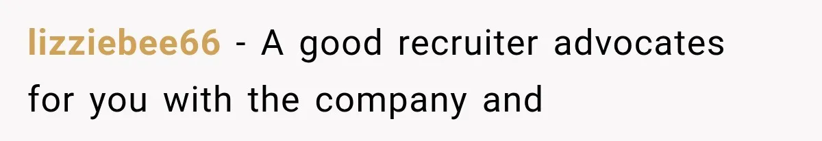 Recruiter Spends 30 Minutes Tearing Apart Her Experience, Then Months Later His Company Asks Her to Hire Through Them lizziebee66 − A good recruiter advocates for you with the company and