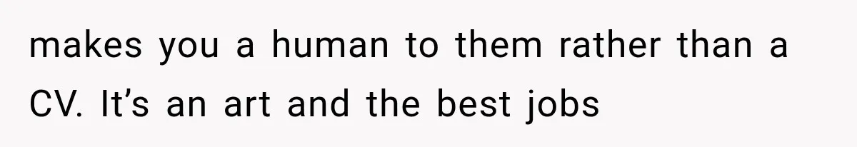 Recruiter Spends 30 Minutes Tearing Apart Her Experience, Then Months Later His Company Asks Her to Hire Through Them makes you a human to them rather than a CV. It’s an art and the best jobs