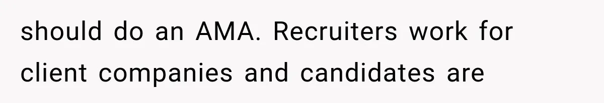 Recruiter Spends 30 Minutes Tearing Apart Her Experience, Then Months Later His Company Asks Her to Hire Through Them should do an AMA. Recruiters work for client companies and candidates are