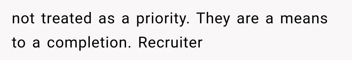 Recruiter Spends 30 Minutes Tearing Apart Her Experience, Then Months Later His Company Asks Her to Hire Through Them not treated as a priority. They are a means to a completion. Recruiter