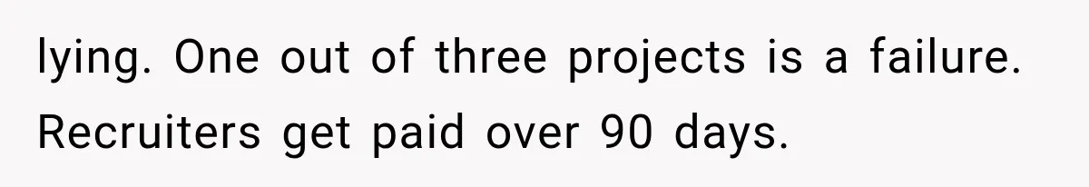 Recruiter Spends 30 Minutes Tearing Apart Her Experience, Then Months Later His Company Asks Her to Hire Through Them lying. One out of three projects is a failure. Recruiters get paid over 90 days.
