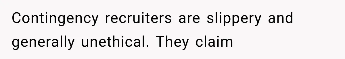 Recruiter Spends 30 Minutes Tearing Apart Her Experience, Then Months Later His Company Asks Her to Hire Through Them Contingency recruiters are slippery and generally unethical. They claim