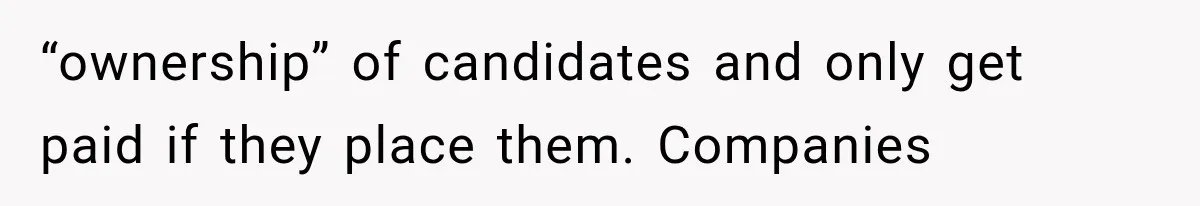 Recruiter Spends 30 Minutes Tearing Apart Her Experience, Then Months Later His Company Asks Her to Hire Through Them “ownership” of candidates and only get paid if they place them. Companies