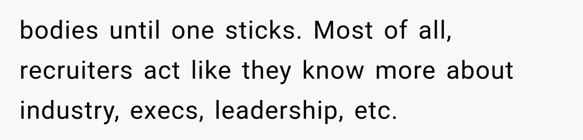 Recruiter Spends 30 Minutes Tearing Apart Her Experience, Then Months Later His Company Asks Her to Hire Through Them bodies until one sticks. Most of all, recruiters act like they know more about industry, execs, leadership, etc.