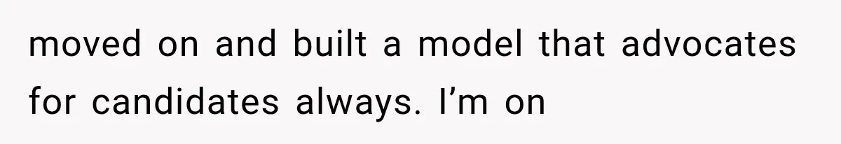Recruiter Spends 30 Minutes Tearing Apart Her Experience, Then Months Later His Company Asks Her to Hire Through Them moved on and built a model that advocates for candidates always. I’m on