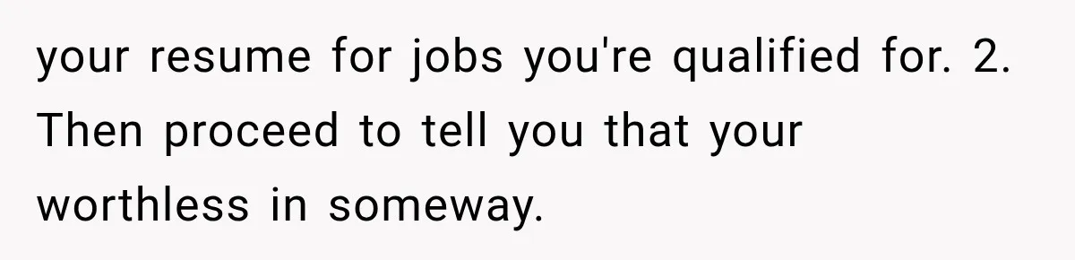 Recruiter Spends 30 Minutes Tearing Apart Her Experience, Then Months Later His Company Asks Her to Hire Through Them your resume for jobs you're qualified for. 2. Then proceed to tell you that your worthless in someway.