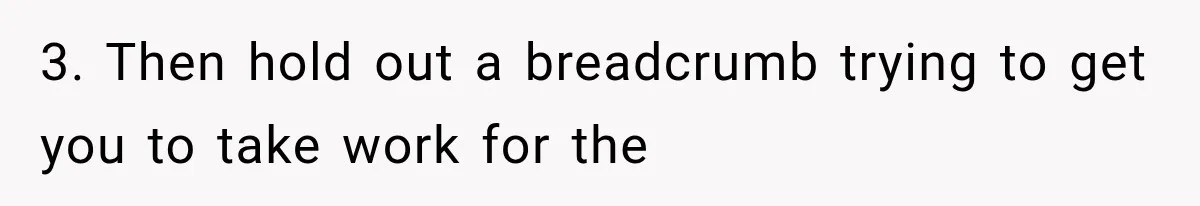 Recruiter Spends 30 Minutes Tearing Apart Her Experience, Then Months Later His Company Asks Her to Hire Through Them 3. Then hold out a breadcrumb trying to get you to take work for the