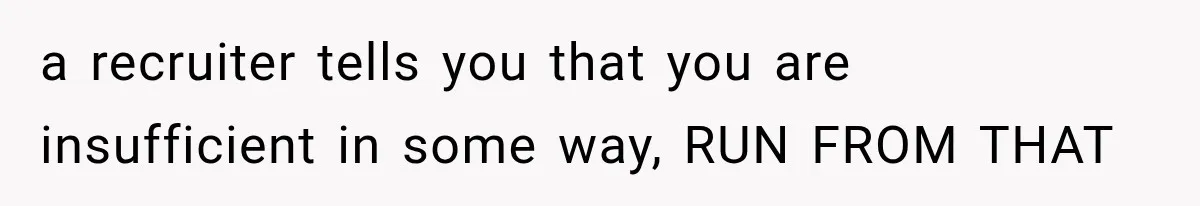Recruiter Spends 30 Minutes Tearing Apart Her Experience, Then Months Later His Company Asks Her to Hire Through Them a recruiter tells you that you are insufficient in some way, RUN FROM THAT
