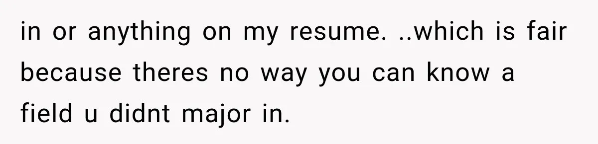 Recruiter Spends 30 Minutes Tearing Apart Her Experience, Then Months Later His Company Asks Her to Hire Through Them in or anything on my resume. ..which is fair because theres no way you can know a field u didnt major in.