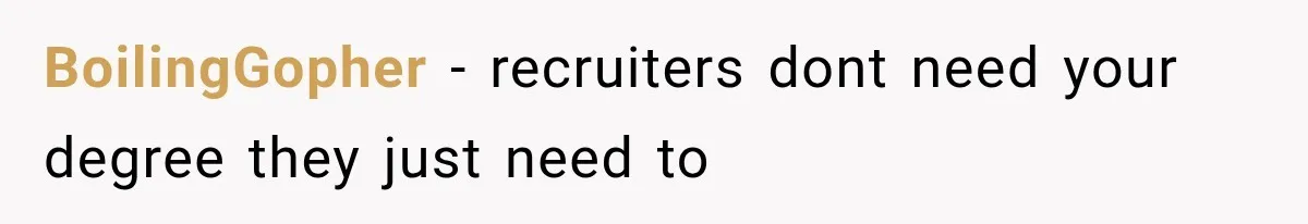 Recruiter Spends 30 Minutes Tearing Apart Her Experience, Then Months Later His Company Asks Her to Hire Through Them BoilingGopher − recruiters dont need your degree they just need to
