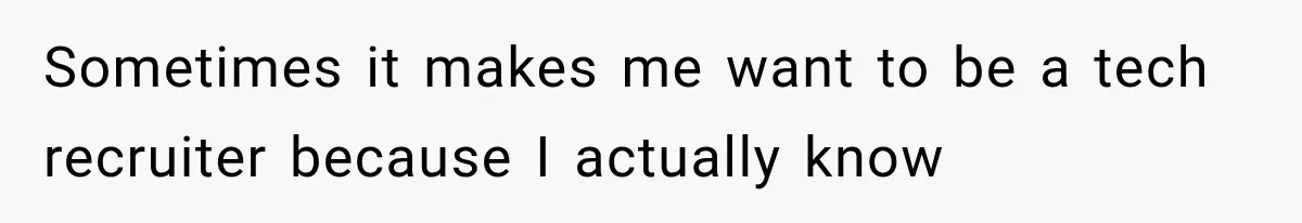 Recruiter Spends 30 Minutes Tearing Apart Her Experience, Then Months Later His Company Asks Her to Hire Through Them Sometimes it makes me want to be a tech recruiter because I actually know