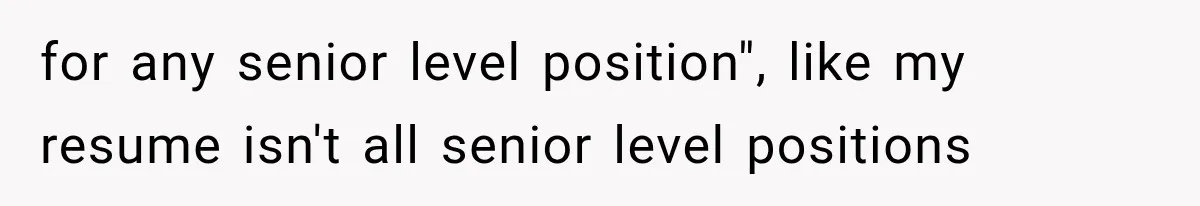 Recruiter Spends 30 Minutes Tearing Apart Her Experience, Then Months Later His Company Asks Her to Hire Through Them for any senior level position", like my resume isn't all senior level positions