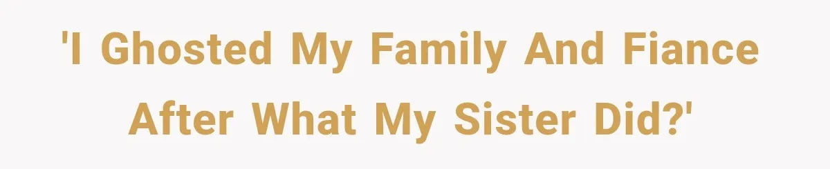 Sister Lied to Destroy Her Engagement, Then Two Years Later Her Ex Returned With the Truth 'I ghosted my family and fiance after what my sister did?'