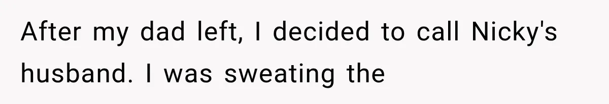 Sister Lied to Destroy Her Engagement, Then Two Years Later Her Ex Returned With the Truth After my dad left, I decided to call Nicky's husband. I was sweating the