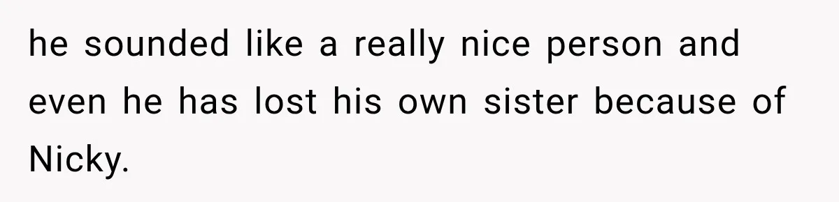 Sister Lied to Destroy Her Engagement, Then Two Years Later Her Ex Returned With the Truth he sounded like a really nice person and even he has lost his own sister because of Nicky.