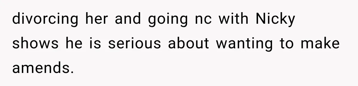 Sister Lied to Destroy Her Engagement, Then Two Years Later Her Ex Returned With the Truth divorcing her and going nc with Nicky shows he is serious about wanting to make amends.