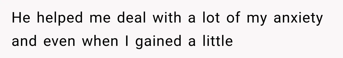 Sister Lied to Destroy Her Engagement, Then Two Years Later Her Ex Returned With the Truth He helped me deal with a lot of my anxiety and even when I gained a little