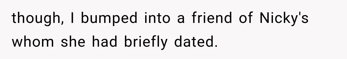Sister Lied to Destroy Her Engagement, Then Two Years Later Her Ex Returned With the Truth though, I bumped into a friend of Nicky's whom she had briefly dated.