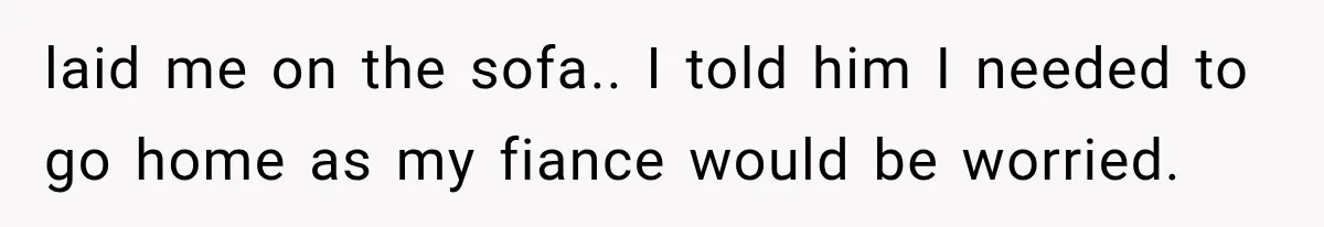 Sister Lied to Destroy Her Engagement, Then Two Years Later Her Ex Returned With the Truth laid me on the sofa.. I told him I needed to go home as my fiance would be worried.