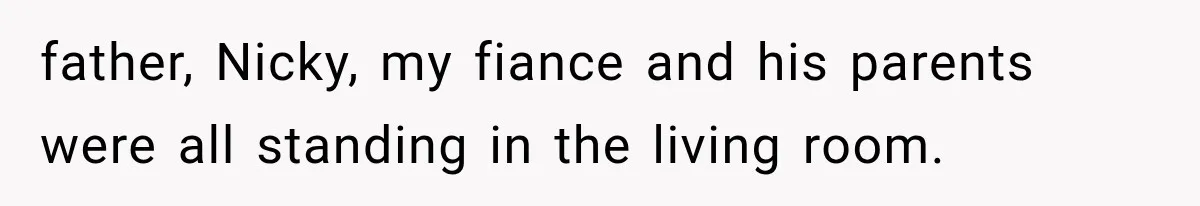 Sister Lied to Destroy Her Engagement, Then Two Years Later Her Ex Returned With the Truth father, Nicky, my fiance and his parents were all standing in the living room.