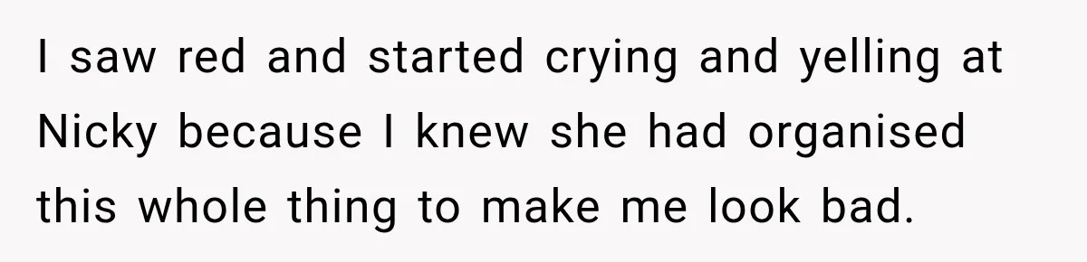 Sister Lied to Destroy Her Engagement, Then Two Years Later Her Ex Returned With the Truth I saw red and started crying and yelling at Nicky because I knew she had organised this whole thing to make me look bad.