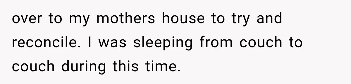 Sister Lied to Destroy Her Engagement, Then Two Years Later Her Ex Returned With the Truth over to my mothers house to try and reconcile. I was sleeping from couch to couch during this time.