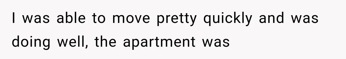 Sister Lied to Destroy Her Engagement, Then Two Years Later Her Ex Returned With the Truth I was able to move pretty quickly and was doing well, the apartment was