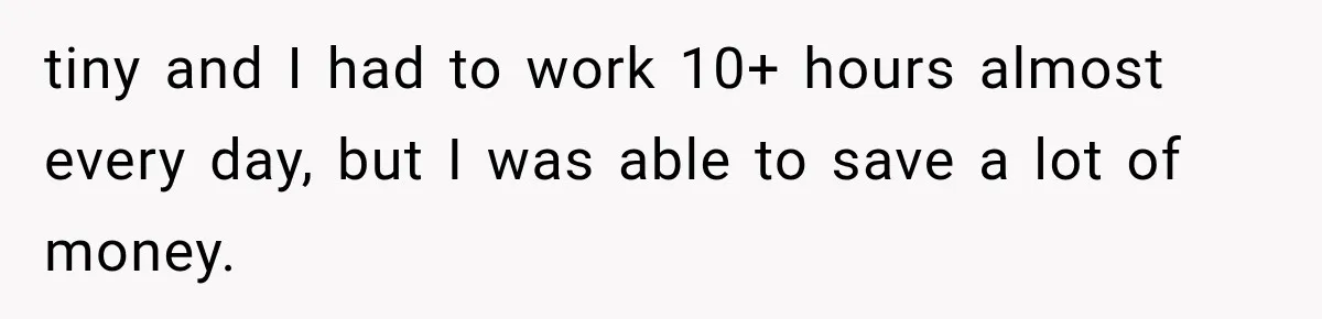 Sister Lied to Destroy Her Engagement, Then Two Years Later Her Ex Returned With the Truth tiny and I had to work 10+ hours almost every day, but I was able to save a lot of money.
