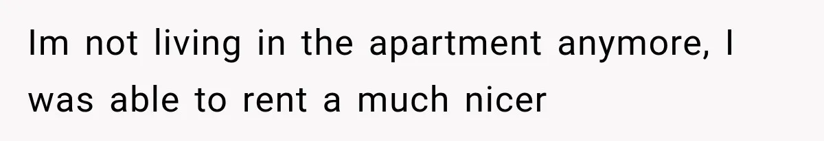 Sister Lied to Destroy Her Engagement, Then Two Years Later Her Ex Returned With the Truth Im not living in the apartment anymore, I was able to rent a much nicer