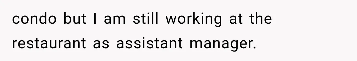 Sister Lied to Destroy Her Engagement, Then Two Years Later Her Ex Returned With the Truth condo but I am still working at the restaurant as assistant manager.