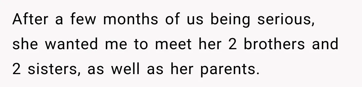 After a few months of us being serious, she wanted me to meet her 2 brothers and 2 sisters, as well as her parents.