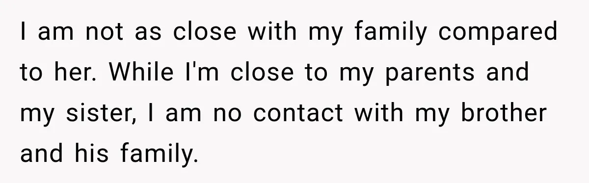 I am not as close with my family compared to her. While I'm close to my parents and my sister, I am no contact with my brother and his family.