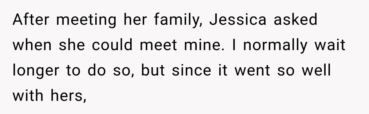 After meeting her family, Jessica asked when she could meet mine. I normally wait longer to do so, but since it went so well with hers,