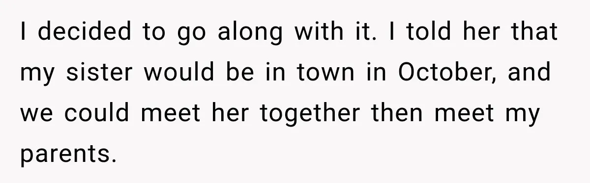 I decided to go along with it. I told her that my sister would be in town in October, and we could meet her together then meet my parents.