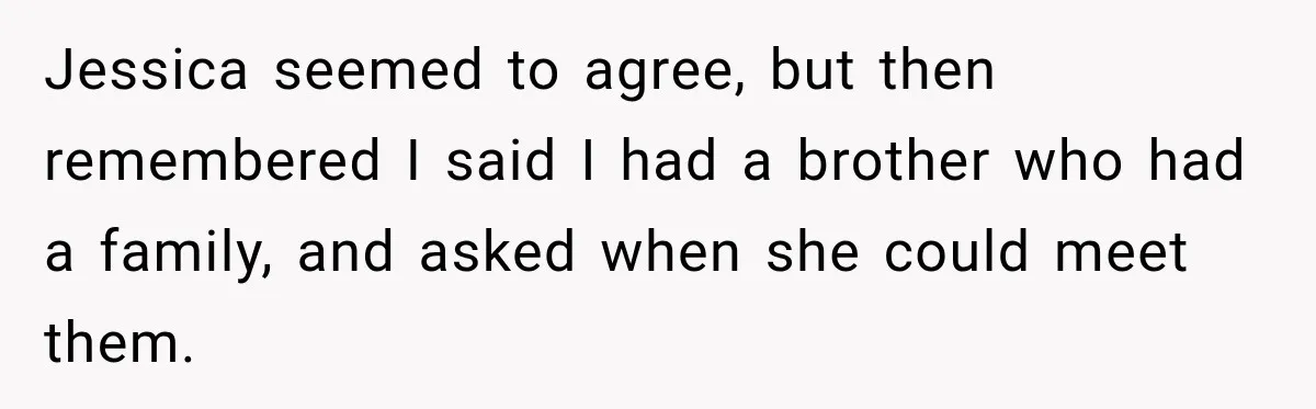 Jessica seemed to agree, but then remembered I said I had a brother who had a family, and asked when she could meet them.