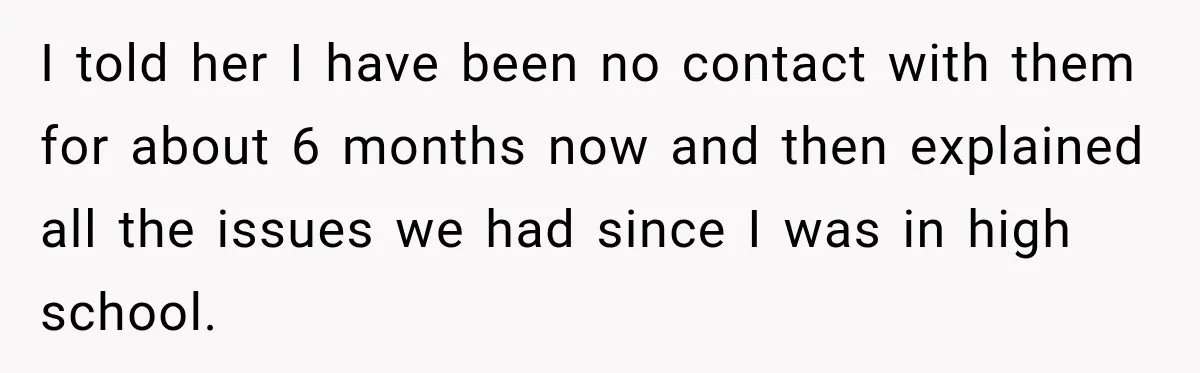 I told her I have been no contact with them for about 6 months now and then explained all the issues we had since I was in high school.