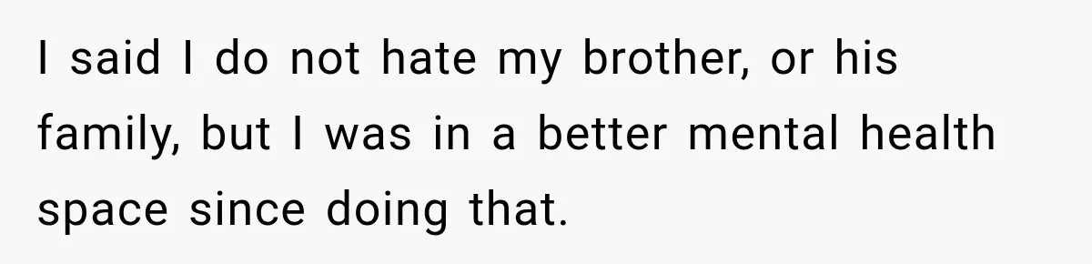 I said I do not hate my brother, or his family, but I was in a better mental health space since doing that.