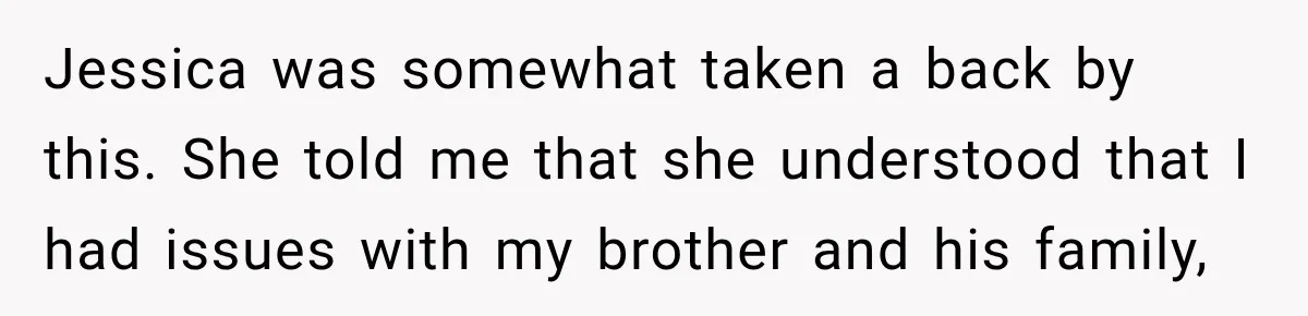 Jessica was somewhat taken a back by this. She told me that she understood that I had issues with my brother and his family,
